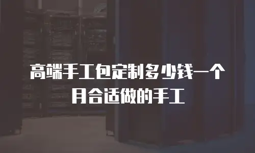 高端手工包定制多少钱一个月合适做的手工