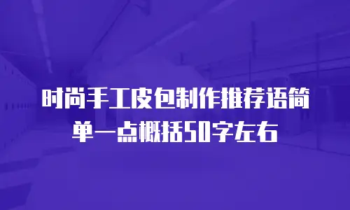时尚手工皮包制作推荐语简单一点概括50字左右