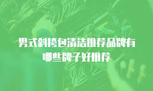 男式斜挎包清洁推荐品牌有哪些牌子好推荐