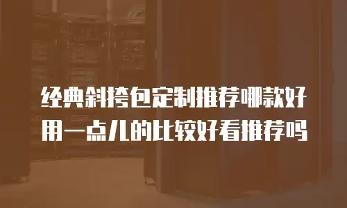 经典斜挎包定制推荐哪款好用一点儿的比较好看推荐吗