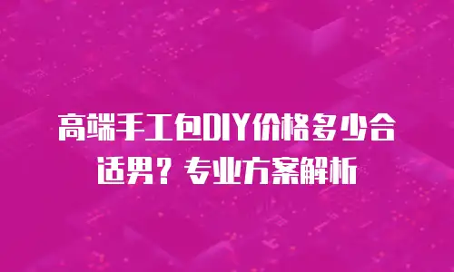 高端手工包DIY价格多少合适男？专业方案解析