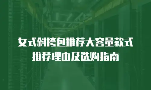 女式斜挎包推荐大容量款式推荐理由及选购指南