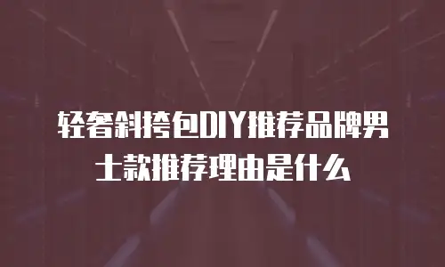 轻奢斜挎包DIY推荐品牌男士款推荐理由是什么