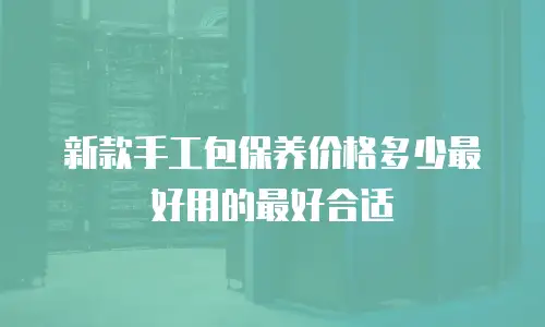 新款手工包保养价格多少最好用的最好合适