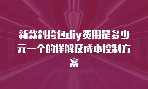 新款斜挎包diy费用是多少元一个的详解及成本控制方案