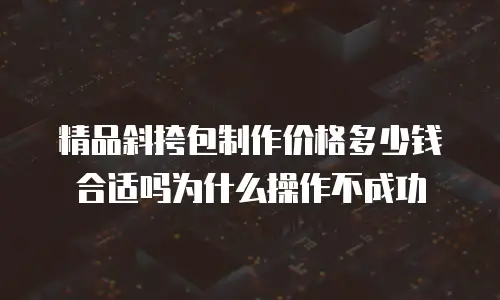 精品斜挎包制作价格多少钱合适吗为什么操作不成功