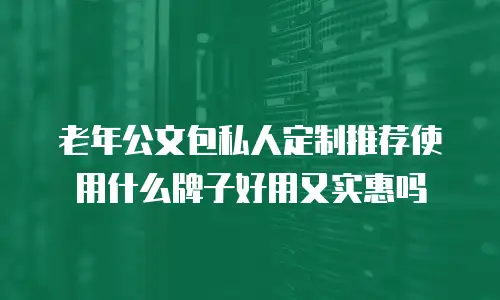 老年公文包私人定制推荐使用什么牌子好用又实惠吗