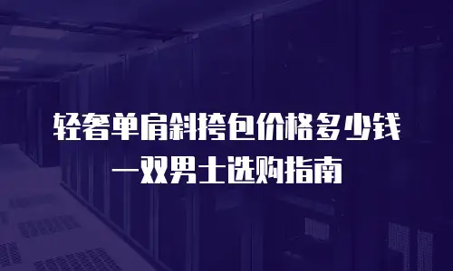 轻奢单肩斜挎包价格多少钱一双男士选购指南