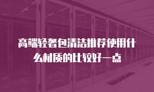 高端轻奢包清洁推荐使用什么材质的比较好一点