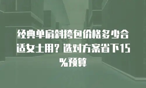 经典单肩斜挎包价格多少合适女士用？选对方案省下15%预算