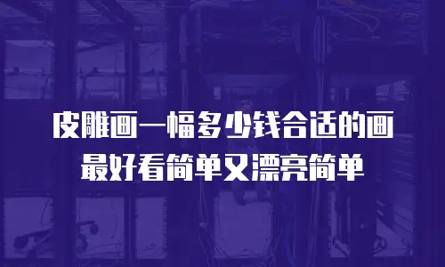 皮雕画一幅多少钱合适的画最好看简单又漂亮简单