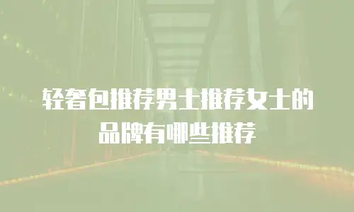 轻奢包推荐男士推荐女士的品牌有哪些推荐