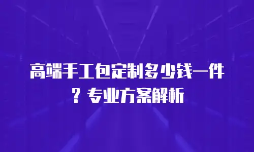 高端手工包定制多少钱一件？专业方案解析