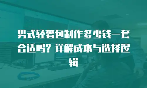 男式轻奢包制作多少钱一套合适吗？详解成本与选择逻辑