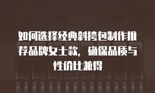 如何选择经典斜挎包制作推荐品牌女士款，确保品质与性价比兼得