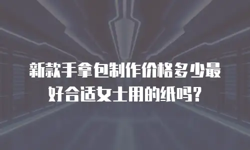新款手拿包制作价格多少最好合适女士用的纸吗？