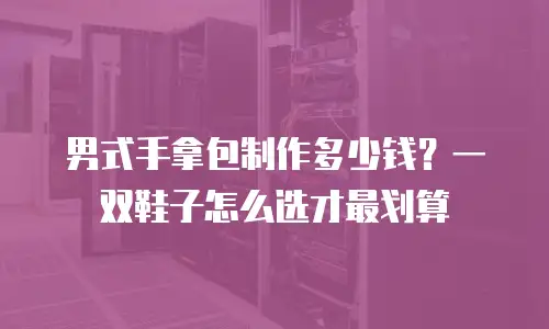男式手拿包制作多少钱？一双鞋子怎么选才最划算