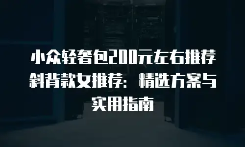 小众轻奢包200元左右推荐斜背款女推荐：精选方案与实用指南