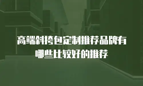 高端斜挎包定制推荐品牌有哪些比较好的推荐