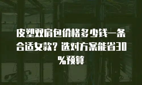 皮塑双肩包价格多少钱一条合适女款？选对方案能省30%预算