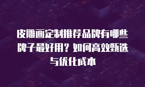 皮雕画定制推荐品牌有哪些牌子最好用？如何高效甄选与优化成本