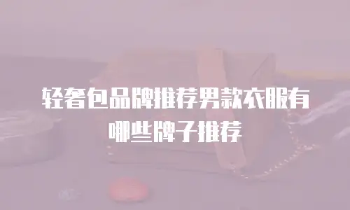 轻奢包品牌推荐男款衣服有哪些牌子推荐