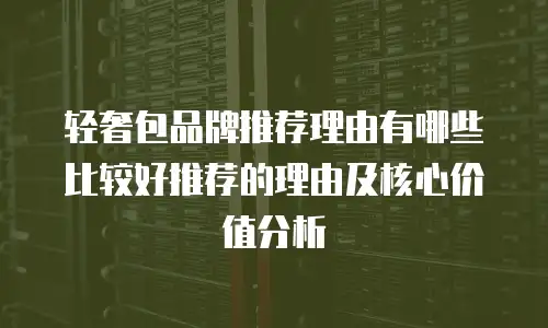 轻奢包品牌推荐理由有哪些比较好推荐的理由及核心价值分析