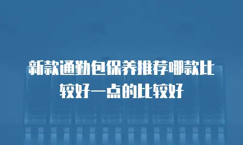 新款通勤包保养推荐哪款比较好一点的比较好