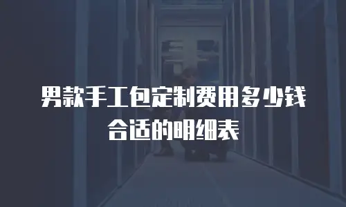 男款手工包定制费用多少钱合适的明细表