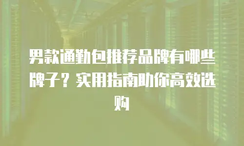 男款通勤包推荐品牌有哪些牌子？实用指南助你高效选购