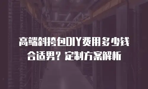 高端斜挎包DIY费用多少钱合适男？定制方案解析
