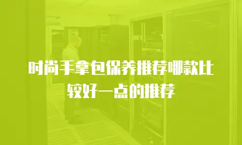 时尚手拿包保养推荐哪款比较好一点的推荐