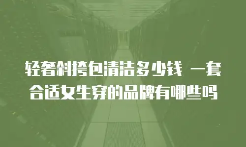 轻奢斜挎包清洁多少钱 一套合适女生穿的品牌有哪些吗