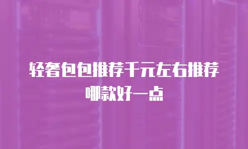轻奢包包推荐千元左右推荐哪款好一点