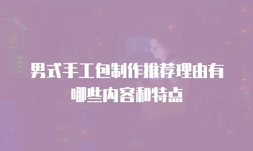 男式手工包制作推荐理由有哪些内容和特点