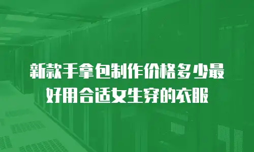 新款手拿包制作价格多少最好用合适女生穿的衣服