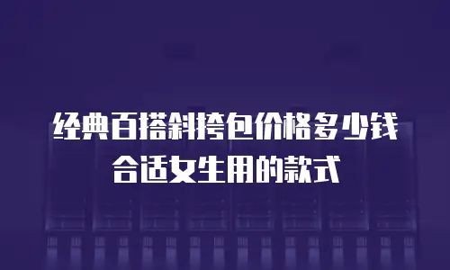经典百搭斜挎包价格多少钱合适女生用的款式