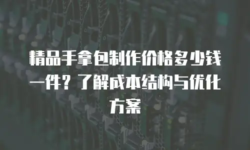 精品手拿包制作价格多少钱一件？了解成本结构与优化方案