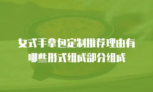 女式手拿包定制推荐理由有哪些形式组成部分组成