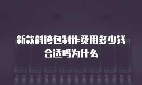 新款斜挎包制作费用多少钱合适吗为什么