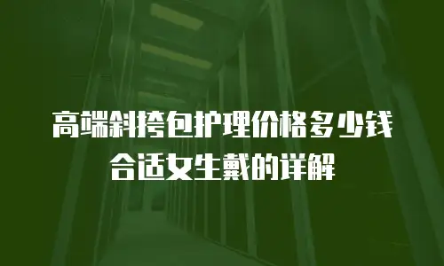高端斜挎包护理价格多少钱合适女生戴的详解