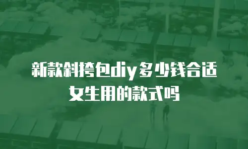 新款斜挎包diy多少钱合适女生用的款式吗