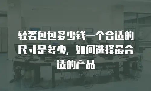 轻奢包包多少钱一个合适的尺寸是多少，如何选择最合适的产品
