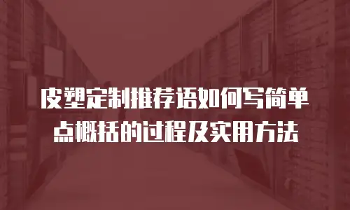 皮塑定制推荐语如何写简单点概括的过程及实用方法