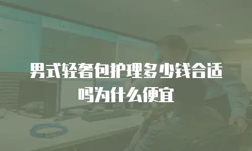 男式轻奢包护理多少钱合适吗为什么便宜