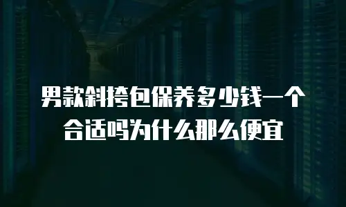 男款斜挎包保养多少钱一个合适吗为什么那么便宜
