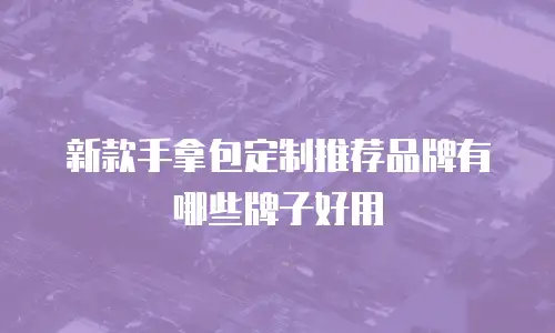 新款手拿包定制推荐品牌有哪些牌子好用
