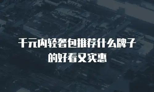 千元内轻奢包推荐什么牌子的好看又实惠
