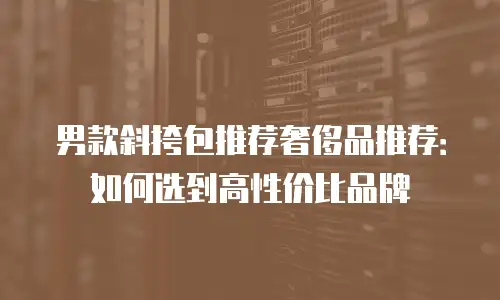 男款斜挎包推荐奢侈品推荐：如何选到高性价比品牌