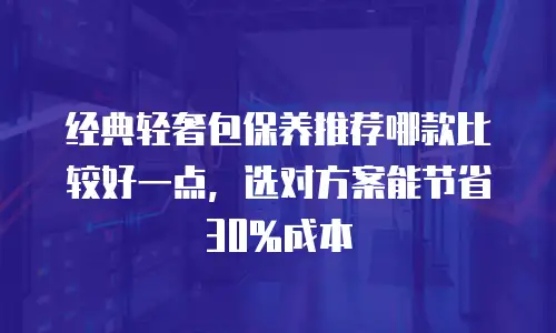 经典轻奢包保养推荐哪款比较好一点，选对方案能节省30%成本